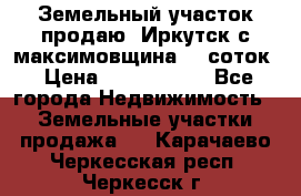 Земельный участок продаю. Иркутск с.максимовщина.12 соток › Цена ­ 1 000 000 - Все города Недвижимость » Земельные участки продажа   . Карачаево-Черкесская респ.,Черкесск г.